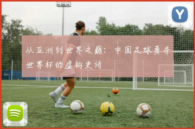 从亚洲到世界之巅:中国足球勇夺世界杯的虚构史诗