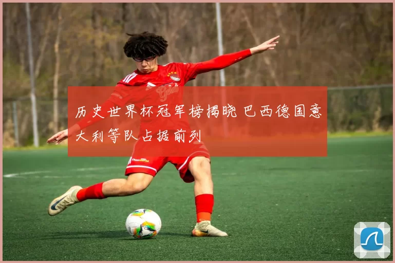 历史世界杯冠军榜揭晓 巴西德国意大利等队占据前列