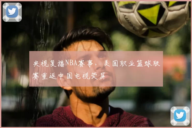 央视复播NBA赛事，美国职业篮球联赛重返中国电视荧屏