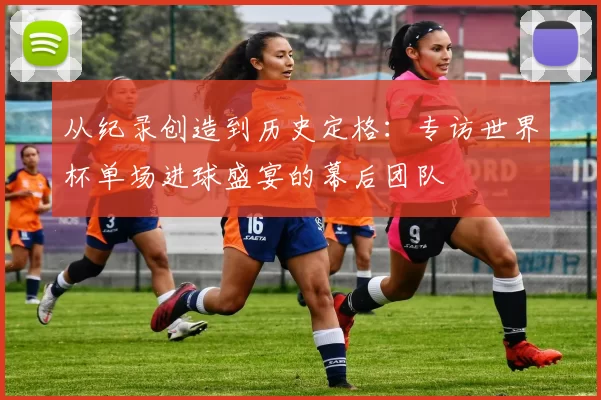 从纪录创造到历史定格：专访世界杯单场进球盛宴的幕后团队