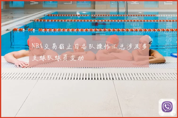 NBA交易截止日各队操作汇总涉及多支球队球员变动