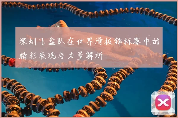 深圳飞盘队在世界滑板锦标赛中的精彩表现与力量解析