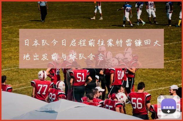 日本队今日启程前往蒙特雷镰田大地出发前与球队会合
