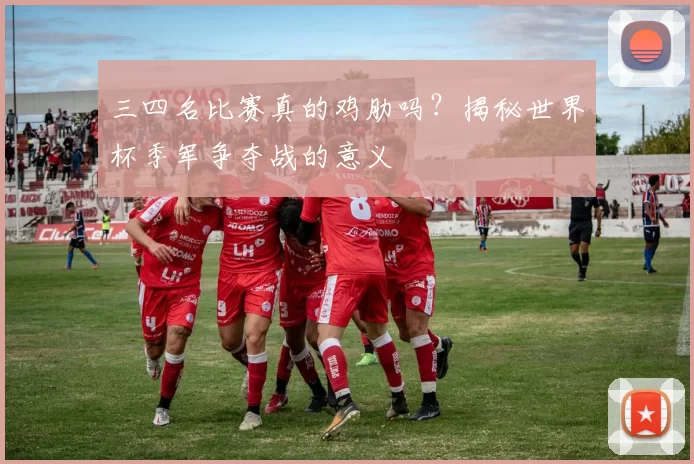 三四名比赛真的鸡肋吗？揭秘世界杯季军争夺战的意义