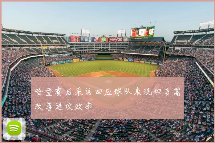 哈登赛后采访回应球队表现坦言需改善进攻效率