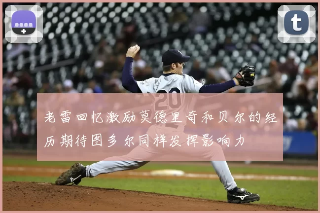 老雷回忆激励莫德里奇和贝尔的经历期待图多尔同样发挥影响力