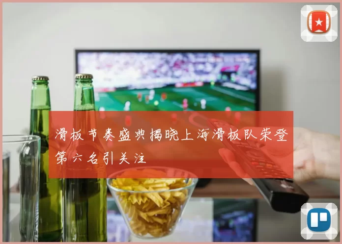 滑板节奏盛典揭晓上海滑板队荣登第六名引关注