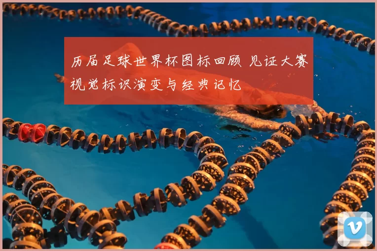 历届足球世界杯图标回顾 见证大赛视觉标识演变与经典记忆