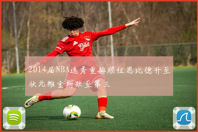 2014届NBA选秀重排顺位恩比德升至状元维金斯跌至第三