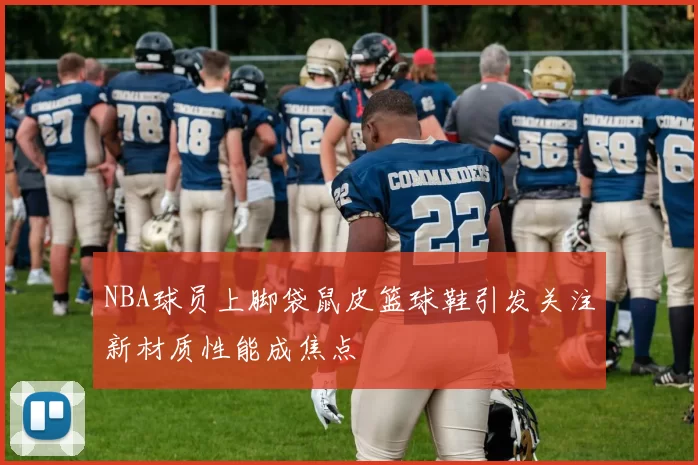 NBA球员上脚袋鼠皮篮球鞋引发关注新材质性能成焦点