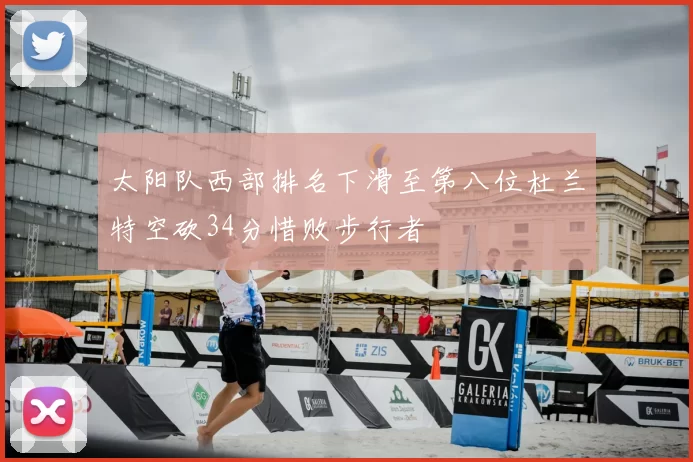 太阳队西部排名下滑至第八位杜兰特空砍34分惜败步行者