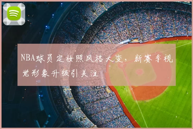 NBA球员定妆照风格大变，新赛季视觉形象升级引关注