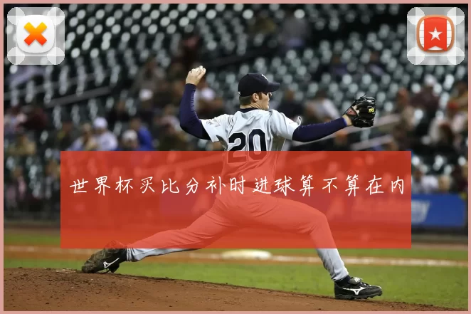 世界杯买比分补时进球算不算在内