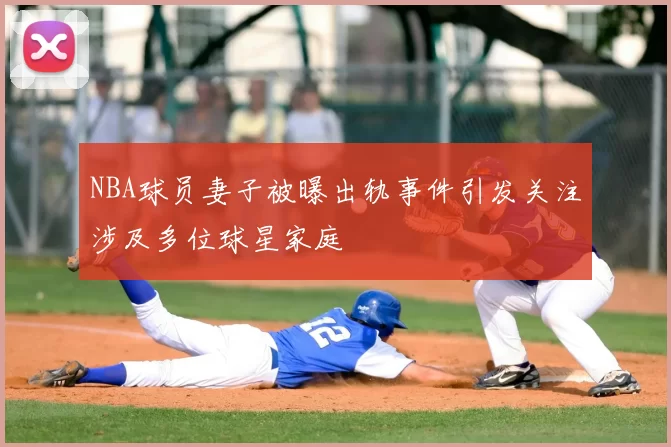 NBA球员妻子被曝出轨事件引发关注涉及多位球星家庭