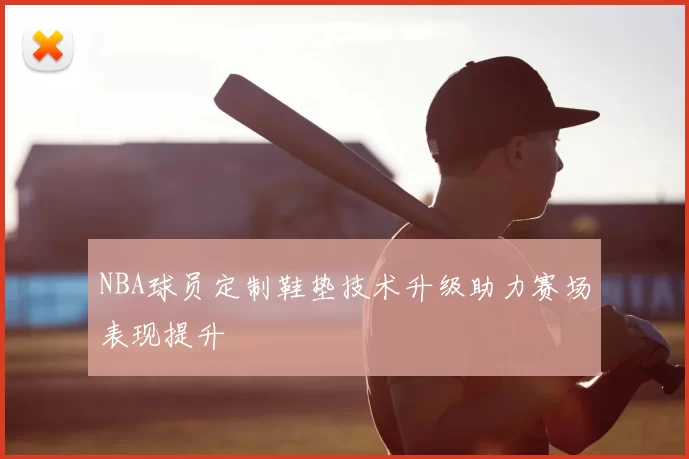 NBA球员定制鞋垫技术升级助力赛场表现提升