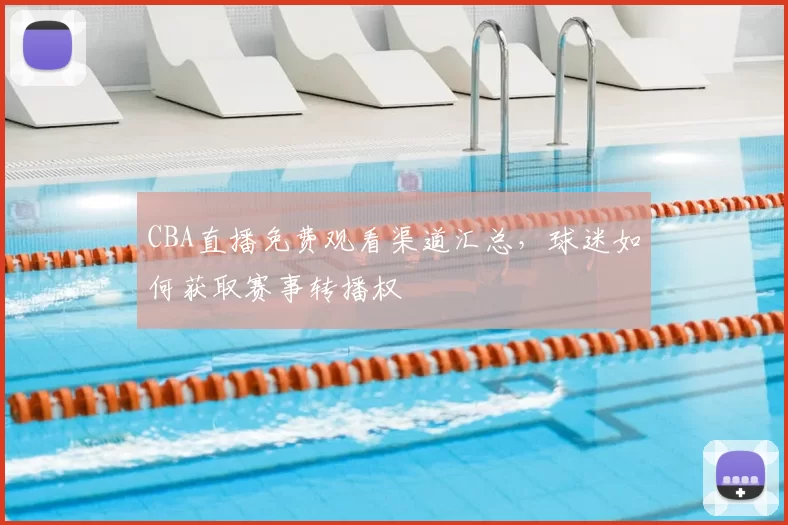 CBA直播免费观看渠道汇总，球迷如何获取赛事转播权