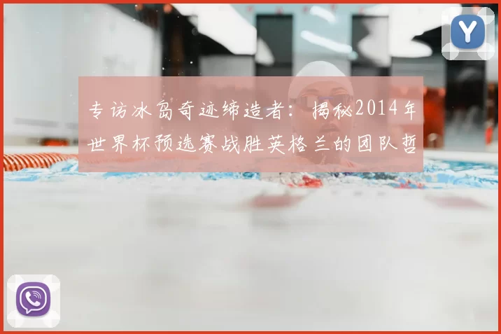 专访冰岛奇迹缔造者:揭秘2014年世界杯预选赛战胜英格兰的团队哲学