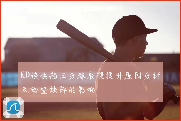 KD谈快船三分球表现提升原因分析及哈登缺阵的影响