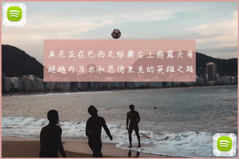 库尼亚在巴西足球舞台上崭露头角超越内马尔和恩德里克的英雄之路