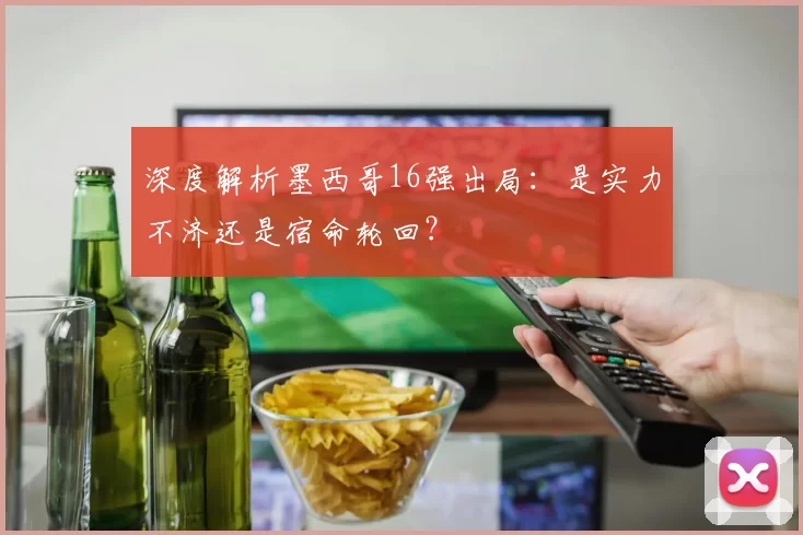 深度解析墨西哥16强出局:是实力不济还是宿命轮回?