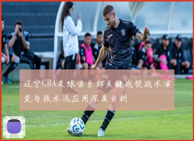 辽宁CBA足球俱乐部关键战役战术演变与技术流应用深度分析