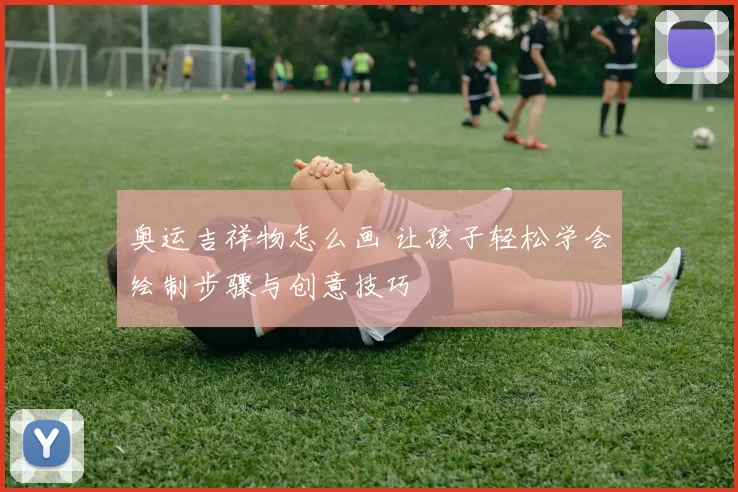 奥运吉祥物怎么画 让孩子轻松学会绘制步骤与创意技巧