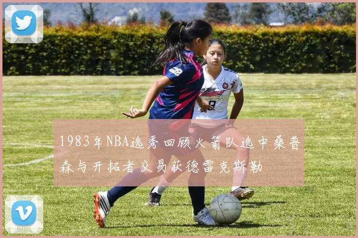 1983年NBA选秀回顾火箭队选中桑普森与开拓者交易获德雷克斯勒