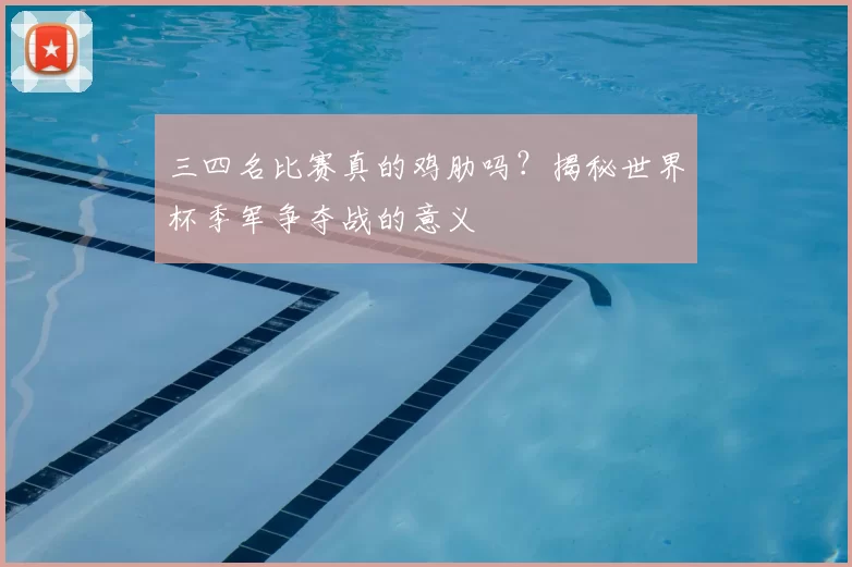 三四名比赛真的鸡肋吗？揭秘世界杯季军争夺战的意义