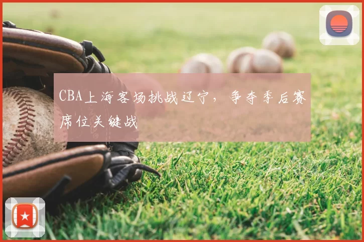 CBA上海客场挑战辽宁，争夺季后赛席位关键战