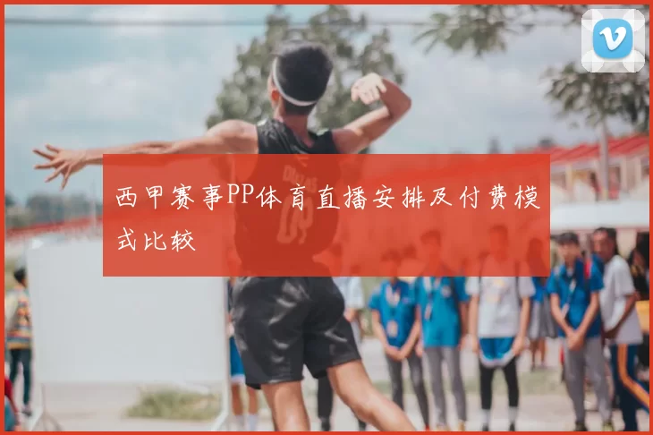 西甲赛事PP体育直播安排及付费模式比较