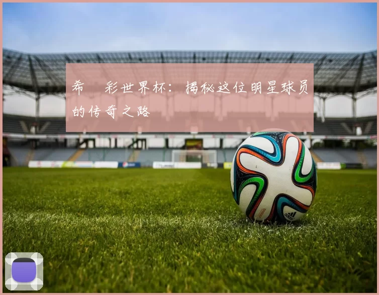 希咲彩世界杯：揭秘这位明星球员的传奇之路