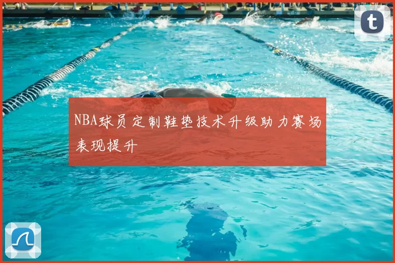 NBA球员定制鞋垫技术升级助力赛场表现提升