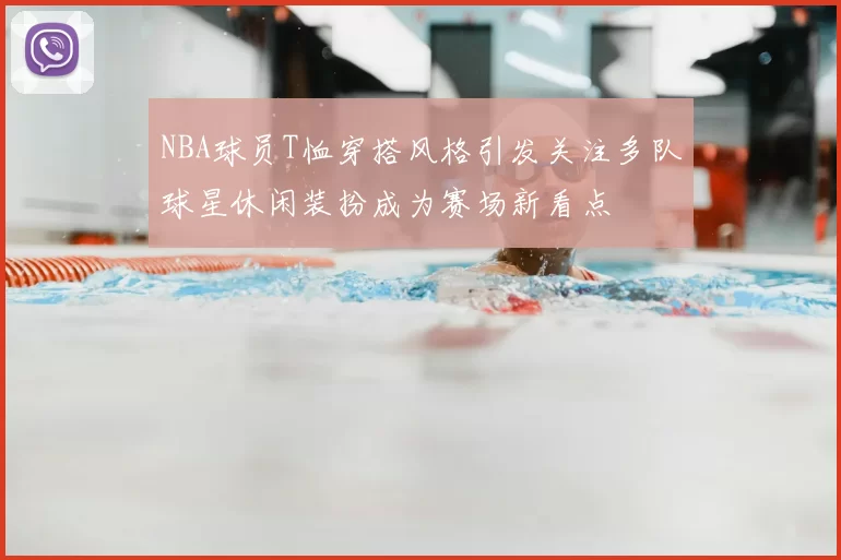 NBA球员T恤穿搭风格引发关注多队球星休闲装扮成为赛场新看点