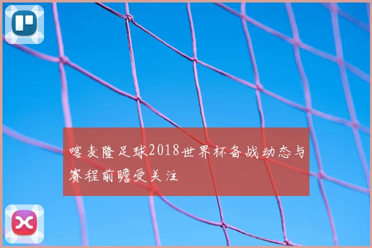 喀麦隆足球2018世界杯备战动态与赛程前瞻受关注