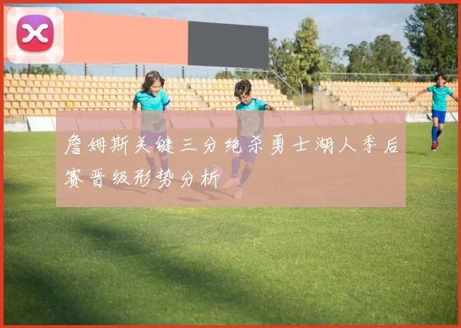 詹姆斯关键三分绝杀勇士湖人季后赛晋级形势分析