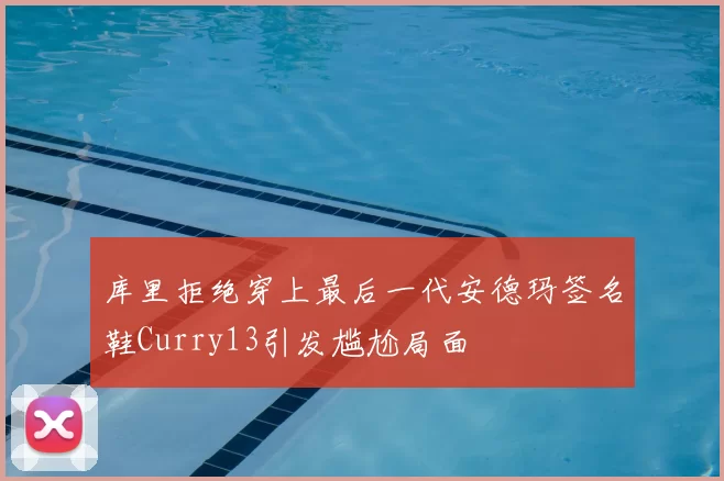库里拒绝穿上最后一代安德玛签名鞋Curry13引发尴尬局面