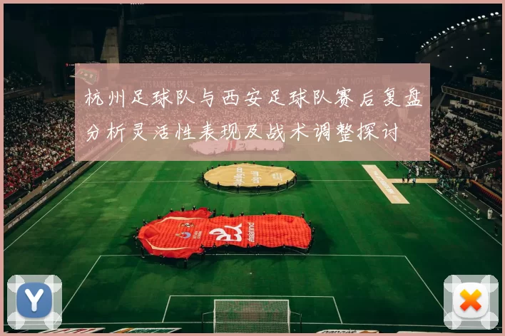 杭州足球队与西安足球队赛后复盘分析灵活性表现及战术调整探讨
