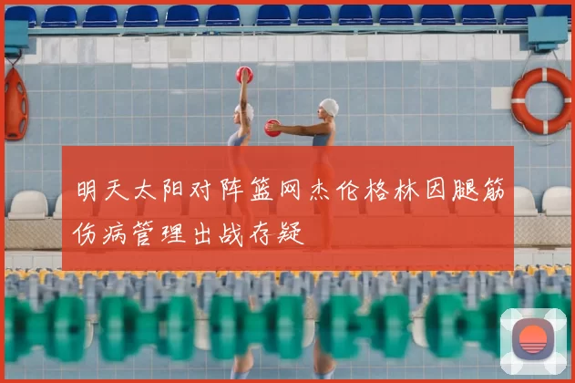 明天太阳对阵篮网杰伦格林因腿筋伤病管理出战存疑