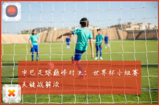 中巴足球巅峰对决：世界杯小组赛关键战解读