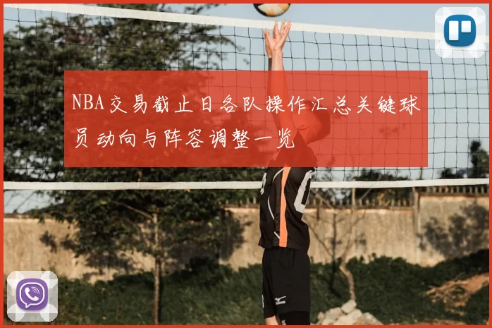 NBA交易截止日各队操作汇总关键球员动向与阵容调整一览