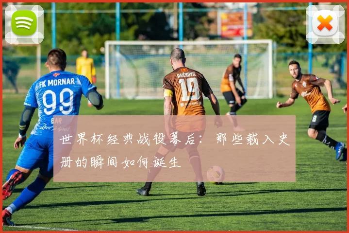 世界杯经典战役幕后:那些载入史册的瞬间如何诞生