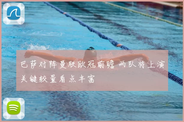 巴萨对阵曼联欧冠前瞻 两队将上演关键较量看点丰富