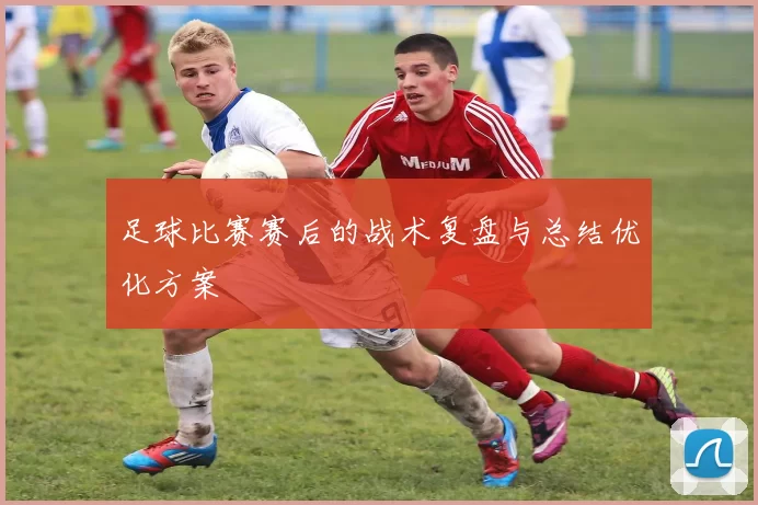 足球比赛赛后的战术复盘与总结优化方案