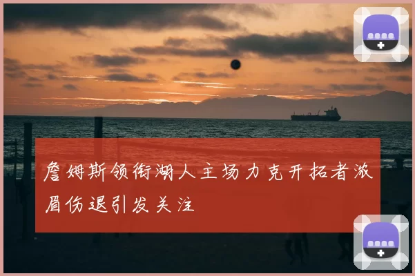 詹姆斯领衔湖人主场力克开拓者浓眉伤退引发关注