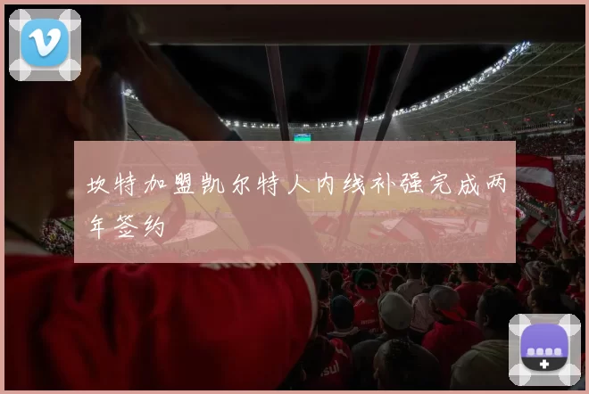 坎特加盟凯尔特人内线补强完成两年签约