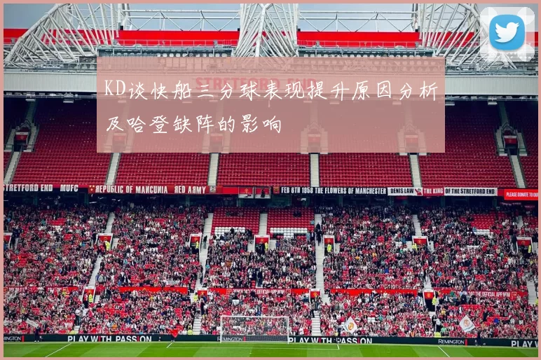 KD谈快船三分球表现提升原因分析及哈登缺阵的影响