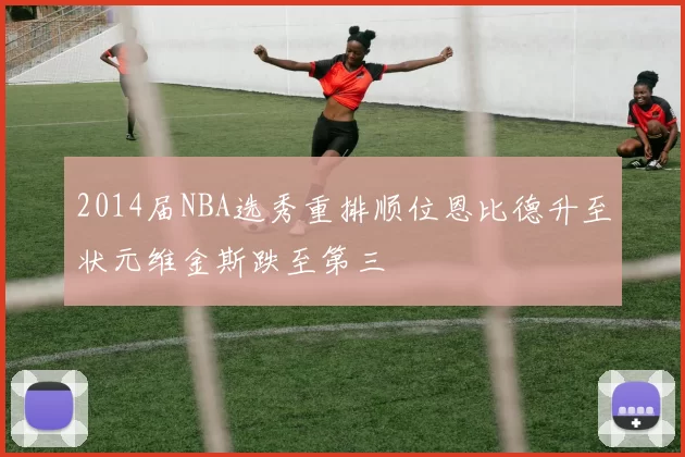 2014届NBA选秀重排顺位恩比德升至状元维金斯跌至第三