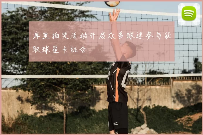 库里抽奖活动开启众多球迷参与获取球星卡机会
