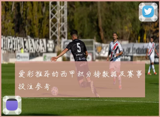 爱彩推荐的西甲积分榜数据及赛事投注参考