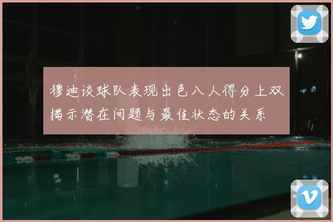 穆迪谈球队表现出色八人得分上双揭示潜在问题与最佳状态的关系